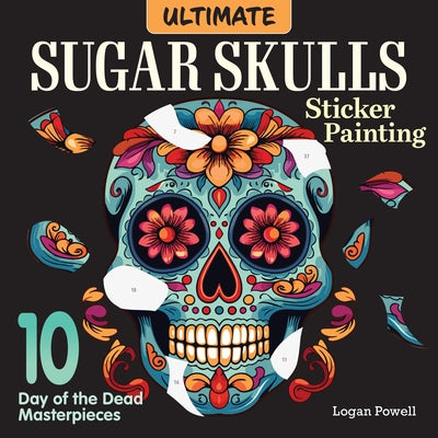 Ultimate Sugar Skulls Sticker Painting: 10 Day of the Dead Masterpieces by Powell, Logan