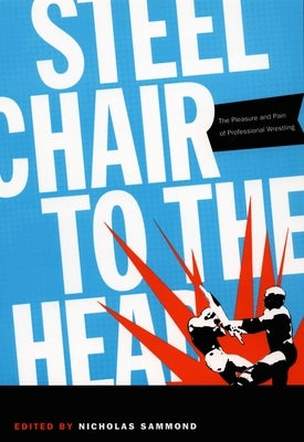 Steel Chair to the Head: The Pleasure and Pain of Professional Wrestling by Sammond, Nicholas