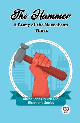 The Hammer A Story of the Maccabean Times by Church, Alfred John