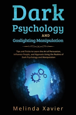Dark Psychology and Gaslighting Manipulation: Tips and Tricks to Learn the Art of Persuasion, Influence People, and Hypnosis Using the Realms of Dark by Xavier, Melinda