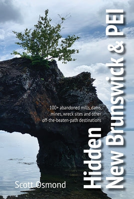 Hidden New Brunswick and Pei: 100+ Abandoned Mills, Dams, Mines, Wreck Sites, and Other Off-The-Beaten-Path Destinations by Osmond, Scott
