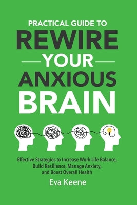 Practical Guide To Rewire Your Anxious Brain: Effective Strategies to Increase Work Life Balance, Build Resilience, Manage Anxiety, and Boost Overall by Keene, Eva