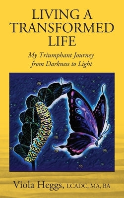 Living a Transformed Life: My Triumphant Journey from Darkness to Light by Heggs, Lcadc Ma