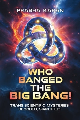 Who Banged the Big Bang!: Trans-Scientific Mysteries: Decoded, Simplified by Karan, Prabha