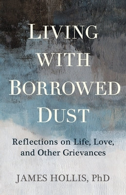 Living with Borrowed Dust: Reflections on Life, Love, and Other Grievances by Hollis, James