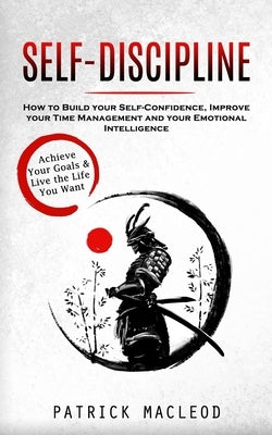 Self-Discipline: Achieve Your Goals & Live the Life You Want (How to Build your Self-Confidence, Improve your Time Management and your Emotional Intel by MacLeod, Patrick