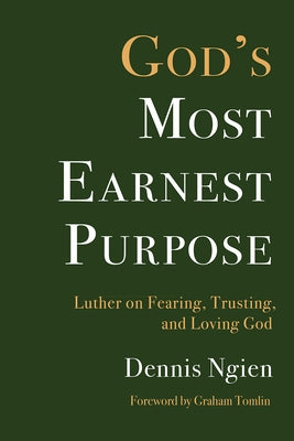 God's Most Earnest Purpose: Luther on Fearing, Trusting, and Loving God by Ngien, Dennis