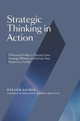 Strategic Thinking in Action: A Practical Toolkit to Sharpen Your Strategic Mindset and Elevate Your Impact as a Leader by Haines, Steven