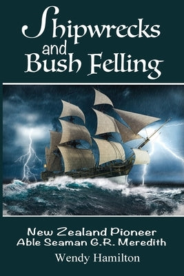 Shipwrecks and Bush Felling: New Zealand Pioneer Able Seaman G.R. Meredith by Hamilton, Wendy