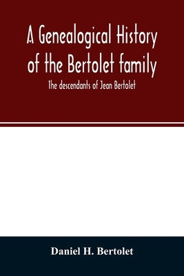 A genealogical history of the Bertolet family: the descendants of Jean Bertolet by H. Bertolet, Daniel