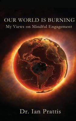 Our World Is Burning: My Views on Mindful Engagement by Prattis, Ian