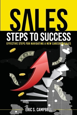 Sales Steps to Success: Effective Steps for Navigating a New Career in Sales by Campbell, Eric S.