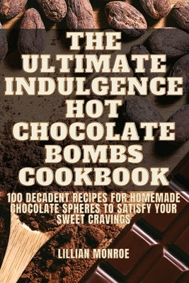 The Ultimate Indulgence Hot Chocolate Bombs Cookbook by Lillian Monroe