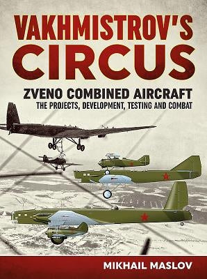 Vakhmistrov's Circus: Zveno Combined Aircraft - The Projects, Development, Testing and Combat by Maslov, Mikhail