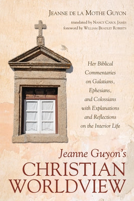 Jeanne Guyon's Christian Worldview: Her Biblical Commentaries on Galatians, Ephesians, and Colossians with Explanations and Reflections on the Interio by Guyon, Jeanne de la Mothe
