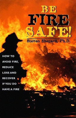 Be Fire Safe: How to Avoid Fire, Reduce Loss, and Recover from Insurance If You Have a Fire by Shepard, Steven