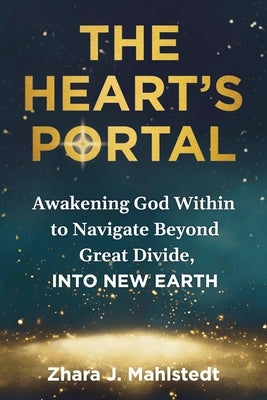 The Heart's Portal: Awakening God Within to Navigate Beyond Great Divide, Into New Earth by Mahlstedt, Zhara J.