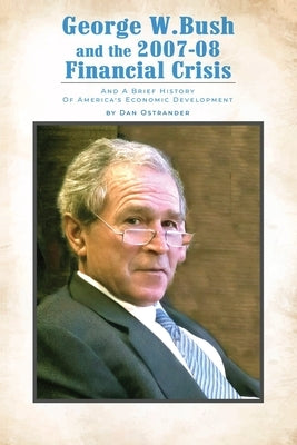 George W. Bush and the 2007-08 Financial Crisis: and A Brief History of America's Economic Development by Ostrander, Dan