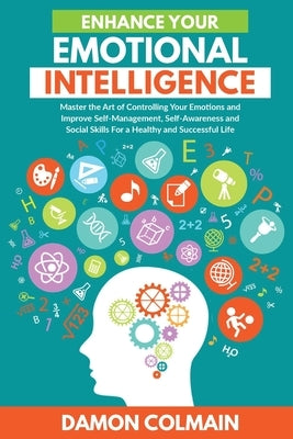 Enhance Your Emotional Intelligence: Master the Art of Controlling Your Emotions And Improve Self-management, Self-awareness And Social Skills For a H by Colmain, Damon