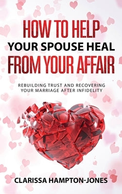 How to Help Your Spouse Heal From Your Affair: Rebuilding Trust and Recovering Your Marriage After Infidelity by Hampton-Jones, Clarissa