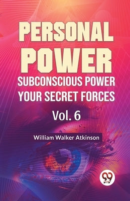 Personal Power Subconscious Power Your Secret Forces Vol. 6 by Walker Atkinson, William