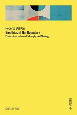 Bioethics at the Boundary: Explorations between Philosophy and Theology by Dell'oro, Roberto