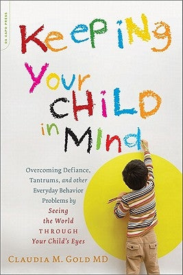 Keeping Your Child in Mind: Overcoming Defiance, Tantrums, and Other Everyday Behavior Problems by Seeing the World Through Your Child's Eyes by Gold, Claudia M.
