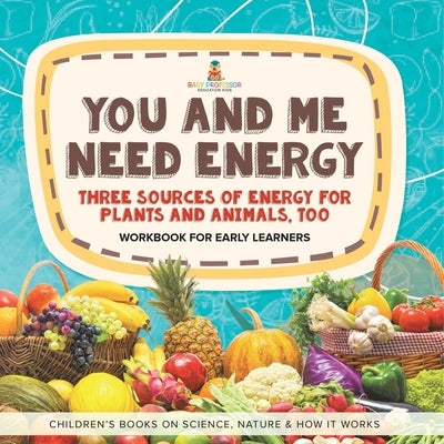 You and Me Need Energy Three Sources of Energy for Plants and Animals, Too Workbook for Early Learners Children's Books on Science, Nature & How It Wo by Baby Professor