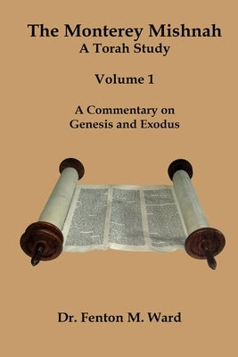 The Monterey Mishnah - A Torah Study: Volume I - A Commentary on Genesis and Exodus by Ward, Fenton M.