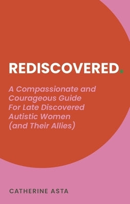 Rediscovered: A Compassionate and Courageous Guide for Late Discovered Autistic Women (and Their Allies) by Asta, Catherine