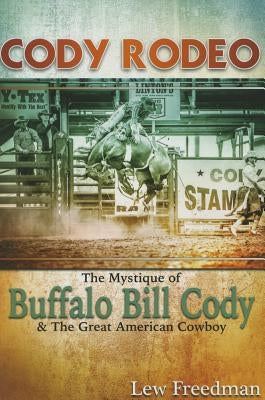 Cody Rodeo the Mystique of Buffalo Bill Cody and the Great American Cowboy by Freedman, Lew