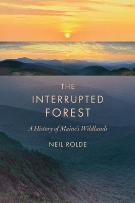 The Interrupted Forest: A History of Maine's Wildlands by Rolde, Neil
