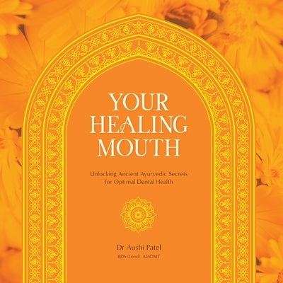 Your Healing Mouth: Unlocking Ancient Ayurvedic Secrets for Optimal Dental Health by Patel, Aushi