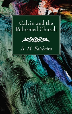 Calvin and the Reformed Church by Fairbairn, A. M.