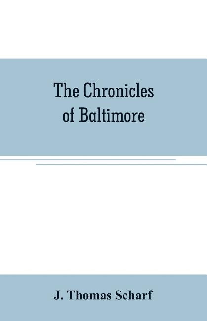 The chronicles of Baltimore: being a complete history of "Baltimore town" and Baltimore city from the earliest period to the present time by Thomas Scharf, J.