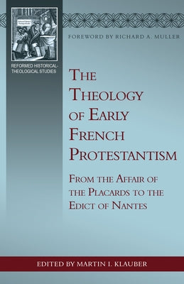 The Theology of Early French Protestantism: From the Affair of the Placards to the Edict of Nantes by Klauber, Martin I.