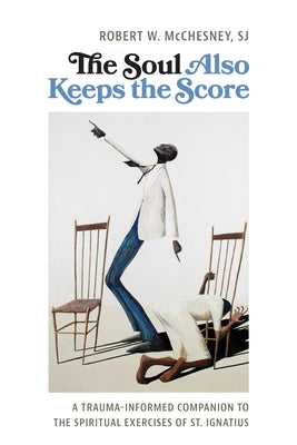 The Soul Also Keeps the Score: A Trauma-Informed Companion to the Spiritual Exercises of St. Ignatius by McChesney, Robert