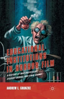 Educational Institutions in Horror Film: A History of Mad Professors, Student Bodies, and Final Exams by Grunzke, A.