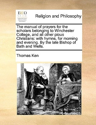 The Manual of Prayers for the Scholars Belonging to Winchester College, and All Other Pious Christians: With Hymns, for Morning and Evening. by the La by Ken, Thomas