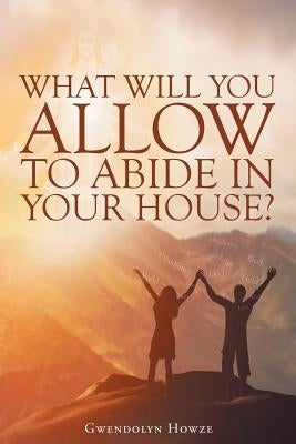What Will You Allow to Abide in Your House? by Howze, Gwendolyn