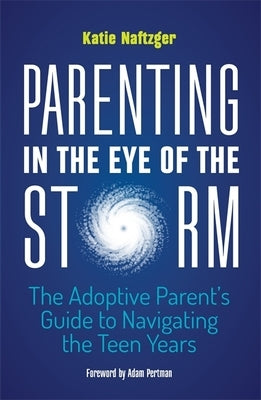 Parenting in the Eye of the Storm: The Adoptive Parent's Guide to Navigating the Teen Years by Naftzger, Katie