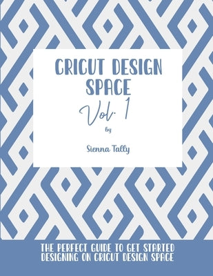 Cricut Design Space Vol.1: The Perfect Guide To Get Started Designing On Cricut Design Space by Tally, Sienna