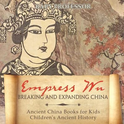 Empress Wu: Breaking and Expanding China - Ancient China Books for Kids Children's Ancient History by Baby Professor