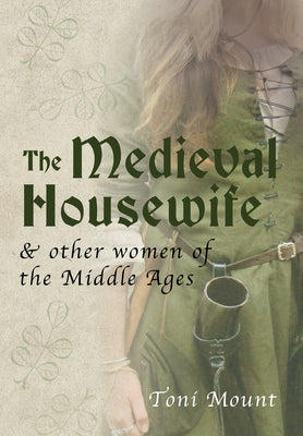 The Medieval Housewife: & Other Women of the Middle Ages by Mount, Toni