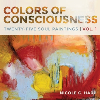 Colors of Consciousness, Twenty-Five Soul Paintings, Volume 1 by Harp, Nicole C.