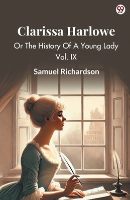 Clarissa Harlowe Or The History Of A Young Lady Vol. IX by Richardson, Samuel