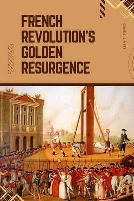 French Revolution's Golden Resurgence by Jones, Lisa T.