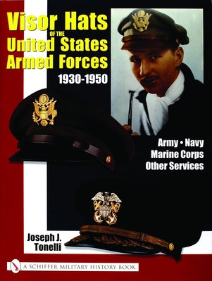 Visor Hats of the United States Armed Forces 1930-1950: Army - Navy - Marine Corps - Other Services by Tonelli, Joe