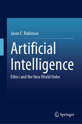 Artificial Intelligence: Ethics and the New World Order by Robinson, Jason C.