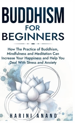 Buddhism for Beginners: How The Practice of Buddhism, Mindfulness and Meditation Can Increase Your Happiness and Help You Deal With Stress and Anxiety by Anand, Harini